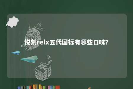 悦刻relx五代国标有哪些口味？ 